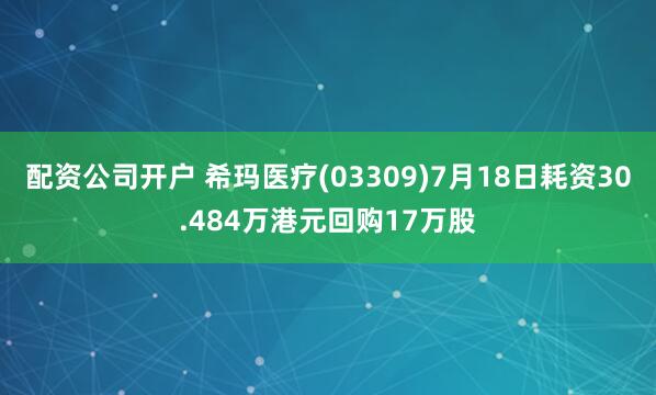 配资公司开户 希玛医疗(03309)7月18日耗资30.484万港元回购17万股