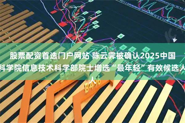 股票配资首选门户网站 陈云霁被确认2025中国科学院信息技术科学部院士增选“最年轻”有效候选人