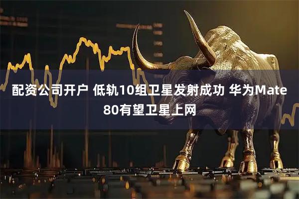 配资公司开户 低轨10组卫星发射成功 华为Mate80有望卫星上网