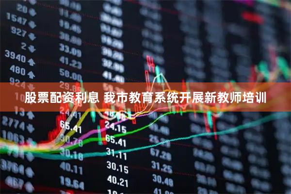 股票配资利息 我市教育系统开展新教师培训
