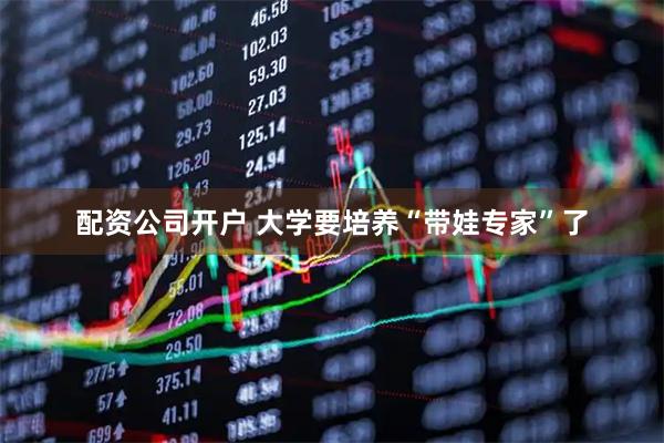 配资公司开户 大学要培养“带娃专家”了