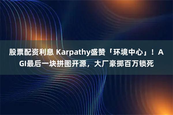股票配资利息 Karpathy盛赞「环境中心」！AGI最后一块拼图开源，大厂豪掷百万锁死