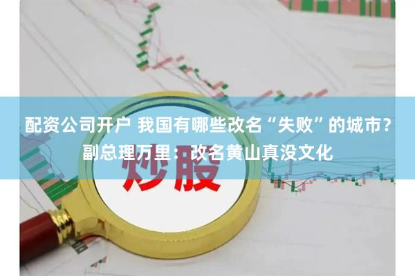 配资公司开户 我国有哪些改名“失败”的城市？副总理万里：改名黄山真没文化