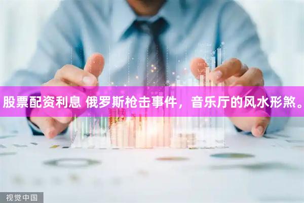 股票配资利息 俄罗斯枪击事件，音乐厅的风水形煞。