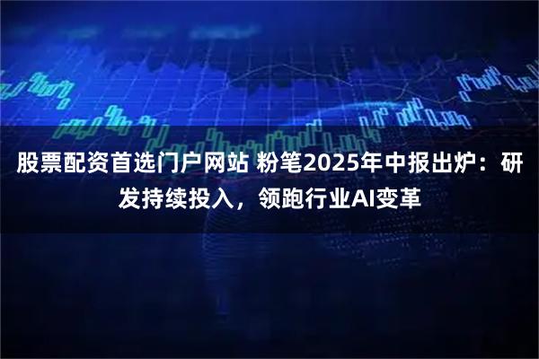股票配资首选门户网站 粉笔2025年中报出炉：研发持续投入，领跑行业AI变革