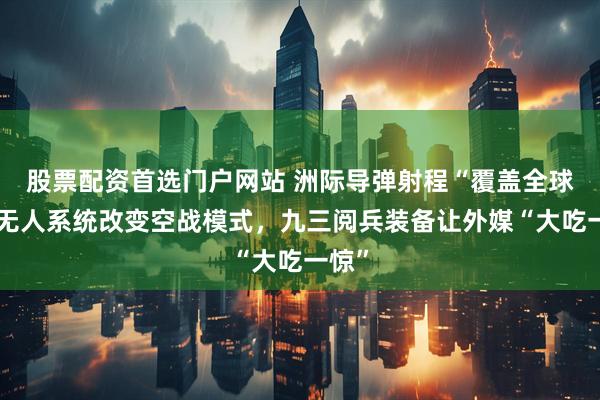 股票配资首选门户网站 洲际导弹射程“覆盖全球”，无人系统改变空战模式，九三阅兵装备让外媒“大吃一惊”