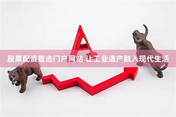 股票配资首选门户网站 让工业遗产融入现代生活