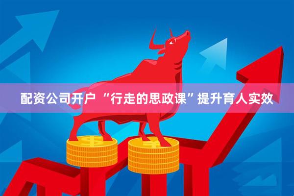 配资公司开户 “行走的思政课”提升育人实效