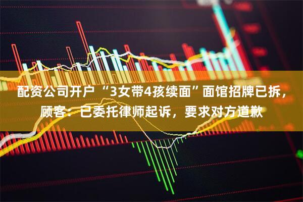 配资公司开户 “3女带4孩续面”面馆招牌已拆，顾客：已委托律师起诉，要求对方道歉