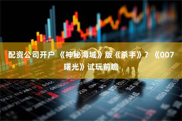 配资公司开户 《神秘海域》版《杀手》？《007曙光》试玩前瞻