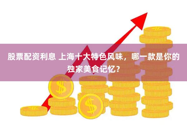 股票配资利息 上海十大特色风味，哪一款是你的独家美食记忆？
