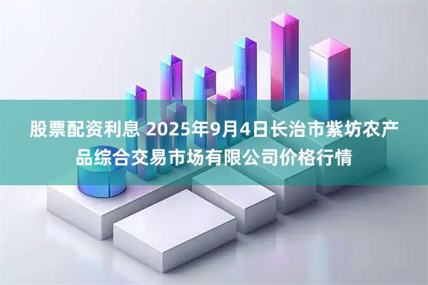 股票配资利息 2025年9月4日长治市紫坊农产品综合交易市场有限公司价格行情