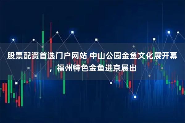 股票配资首选门户网站 中山公园金鱼文化展开幕，福州特色金鱼进京展出