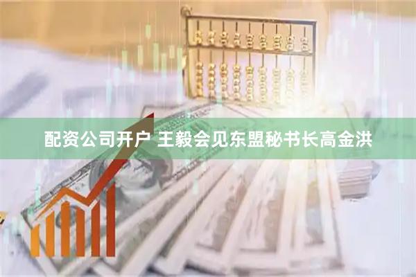 配资公司开户 王毅会见东盟秘书长高金洪
