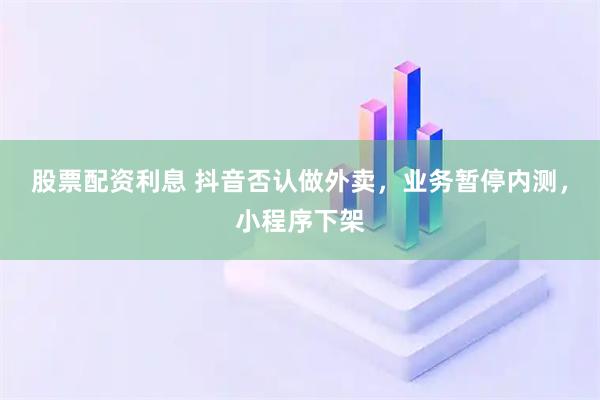 股票配资利息 抖音否认做外卖，业务暂停内测，小程序下架