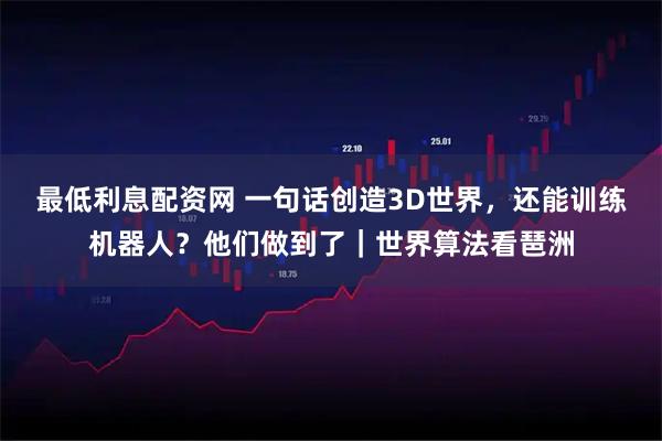 最低利息配资网 一句话创造3D世界，还能训练机器人？他们做到了｜世界算法看琶洲