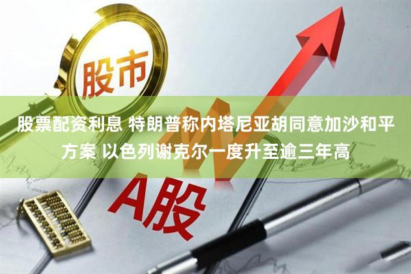 股票配资利息 特朗普称内塔尼亚胡同意加沙和平方案 以色列谢克尔一度升至逾三年高