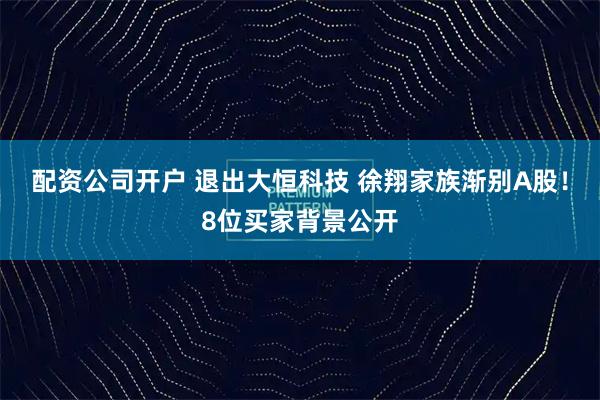 配资公司开户 退出大恒科技 徐翔家族渐别A股！8位买家背景公开