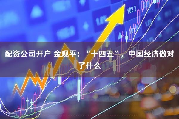 配资公司开户 金观平：“十四五”，中国经济做对了什么