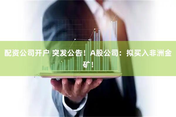 配资公司开户 突发公告！A股公司：拟买入非洲金矿！