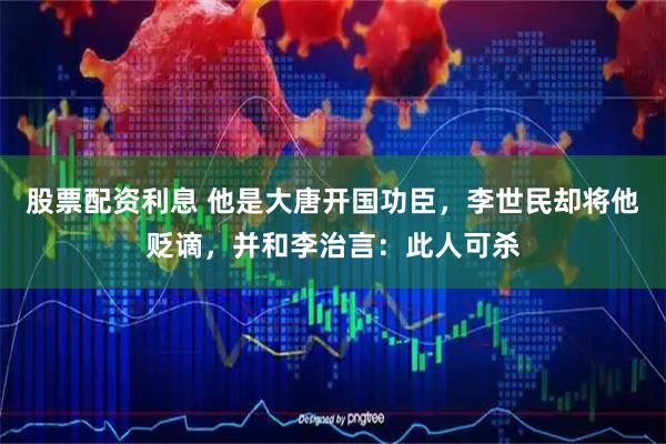 股票配资利息 他是大唐开国功臣，李世民却将他贬谪，并和李治言：此人可杀