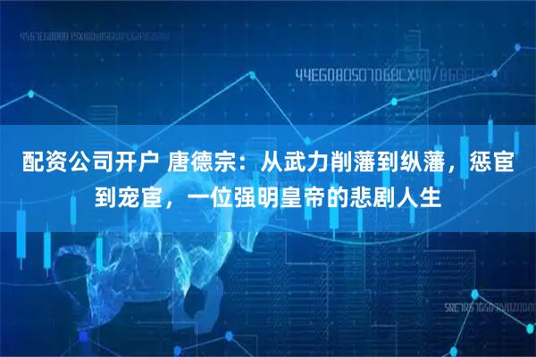 配资公司开户 唐德宗：从武力削藩到纵藩，惩宦到宠宦，一位强明皇帝的悲剧人生