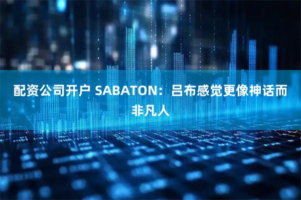 配资公司开户 SABATON：吕布感觉更像神话而非凡人