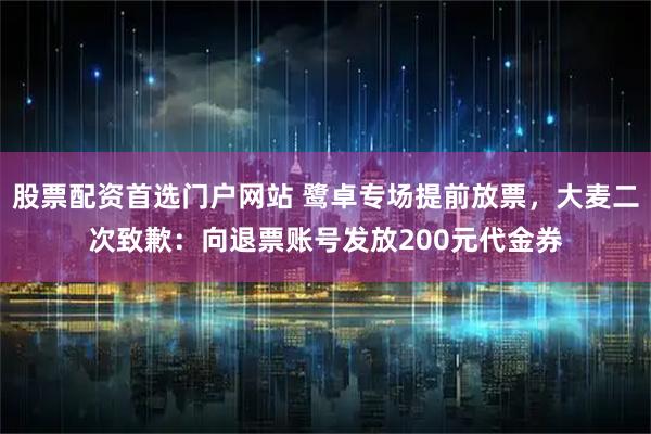 股票配资首选门户网站 鹭卓专场提前放票，大麦二次致歉：向退票账号发放200元代金券