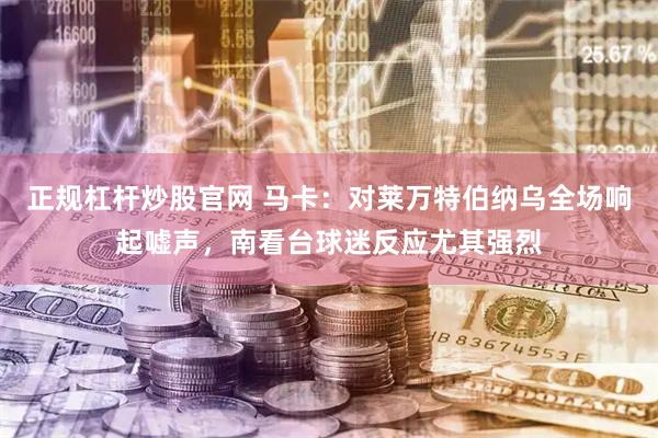 正规杠杆炒股官网 马卡：对莱万特伯纳乌全场响起嘘声，南看台球迷反应尤其强烈