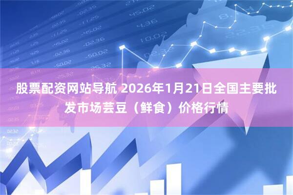 股票配资网站导航 2026年1月21日全国主要批发市场芸豆（鲜食）价格行情