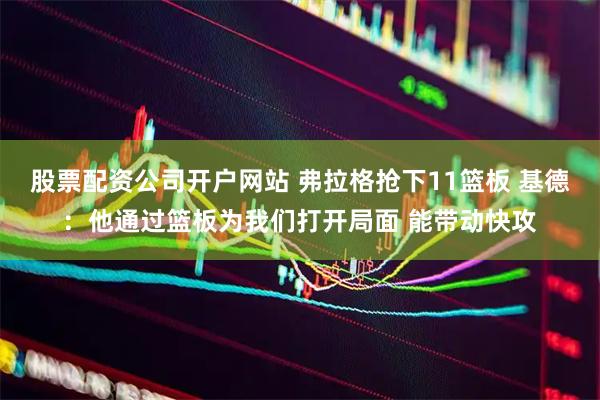 股票配资公司开户网站 弗拉格抢下11篮板 基德：他通过篮板为我们打开局面 能带动快攻