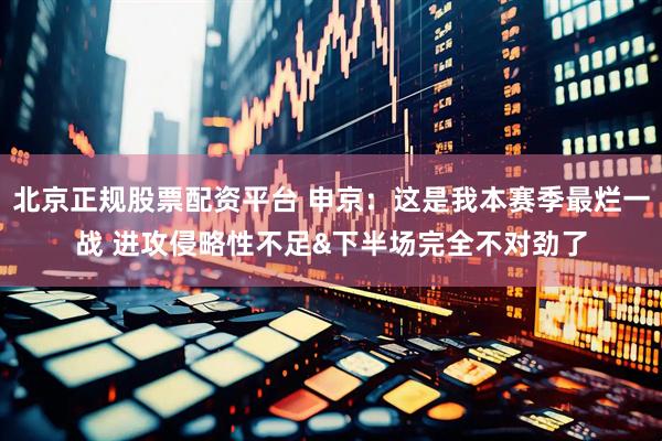 北京正规股票配资平台 申京：这是我本赛季最烂一战 进攻侵略性不足&下半场完全不对劲了