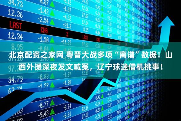 北京配资之家网 粤晋大战多项“离谱”数据！山西外援深夜发文喊冤，辽宁球迷借机挑事！