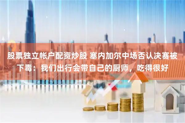 股票独立帐户配资炒股 塞内加尔中场否认决赛被下毒：我们出行会带自己的厨师，吃得很好