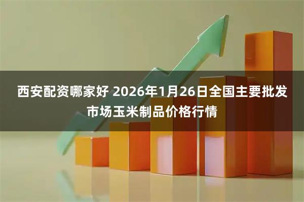 西安配资哪家好 2026年1月26日全国主要批发市场玉米制品价格行情