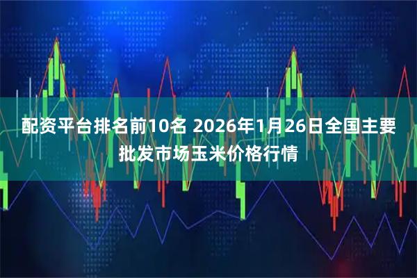 配资平台排名前10名 2026年1月26日全国主要批发市场玉米价格行情