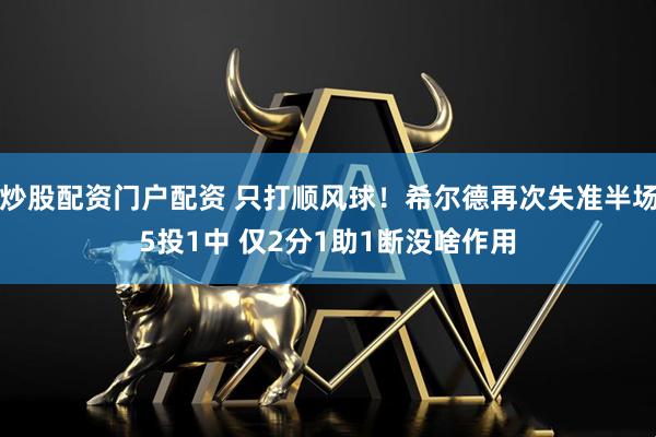炒股配资门户配资 只打顺风球！希尔德再次失准半场5投1中 仅2分1助1断没啥作用