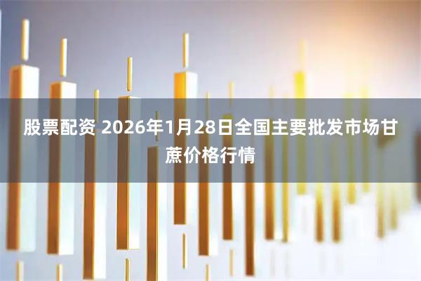 股票配资 2026年1月28日全国主要批发市场甘蔗价格行情