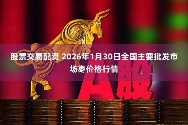股票交易配资 2026年1月30日全国主要批发市场枣价格行情