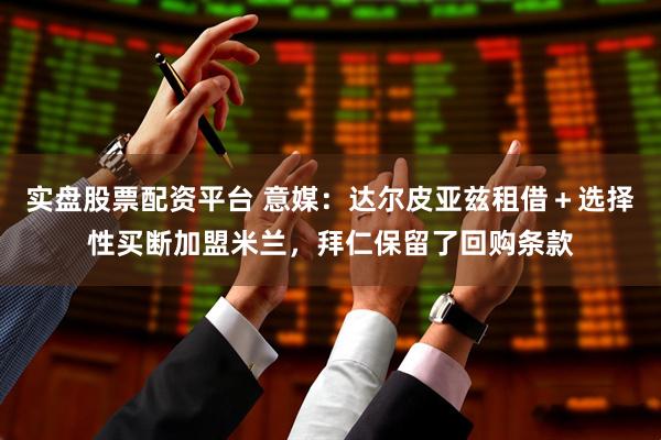 实盘股票配资平台 意媒：达尔皮亚兹租借＋选择性买断加盟米兰，拜仁保留了回购条款