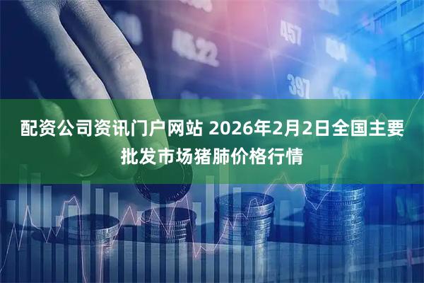 配资公司资讯门户网站 2026年2月2日全国主要批发市场猪肺价格行情
