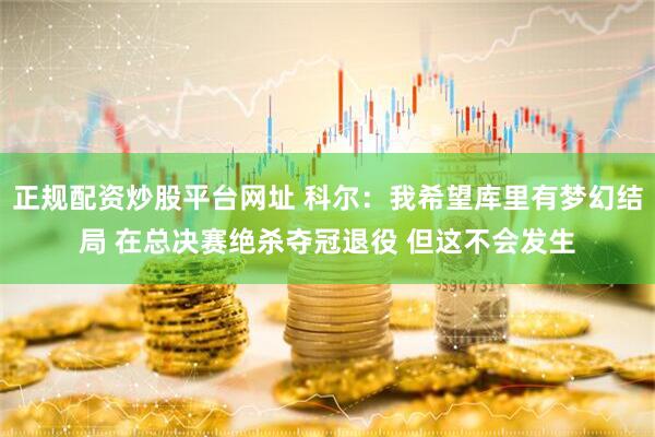 正规配资炒股平台网址 科尔：我希望库里有梦幻结局 在总决赛绝杀夺冠退役 但这不会发生