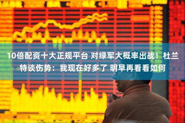 10倍配资十大正规平台 对绿军大概率出战！杜兰特谈伤势：我现在好多了 明早再看看如何