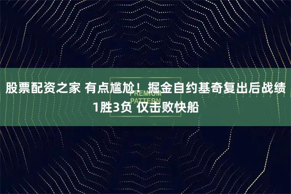 股票配资之家 有点尴尬！掘金自约基奇复出后战绩1胜3负 仅击败快船