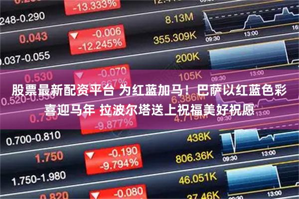 股票最新配资平台 为红蓝加马！巴萨以红蓝色彩喜迎马年 拉波尔塔送上祝福美好祝愿