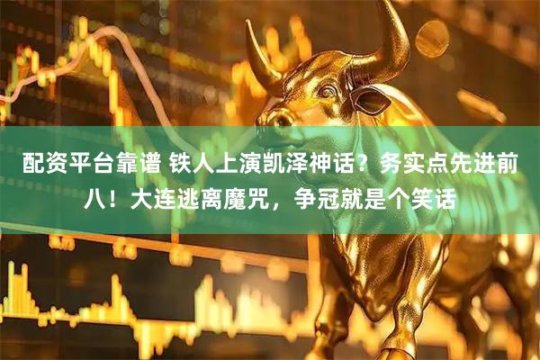 配资平台靠谱 铁人上演凯泽神话？务实点先进前八！大连逃离魔咒，争冠就是个笑话