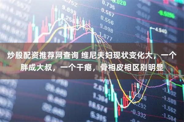 炒股配资推荐网查询 维尼夫妇现状变化大，一个胖成大叔，一个干瘪，骨相皮相区别明显