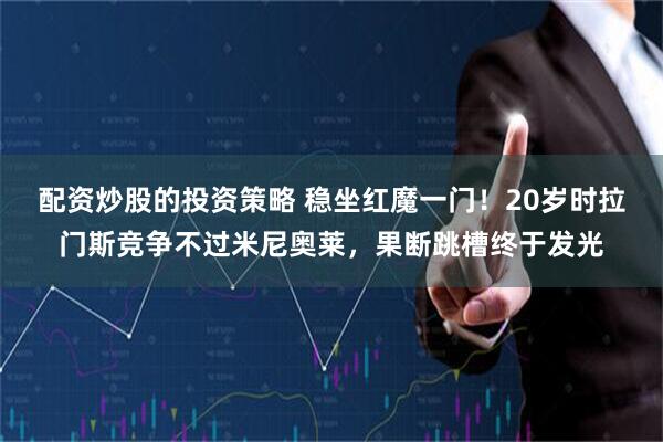 配资炒股的投资策略 稳坐红魔一门！20岁时拉门斯竞争不过米尼奥莱，果断跳槽终于发光
