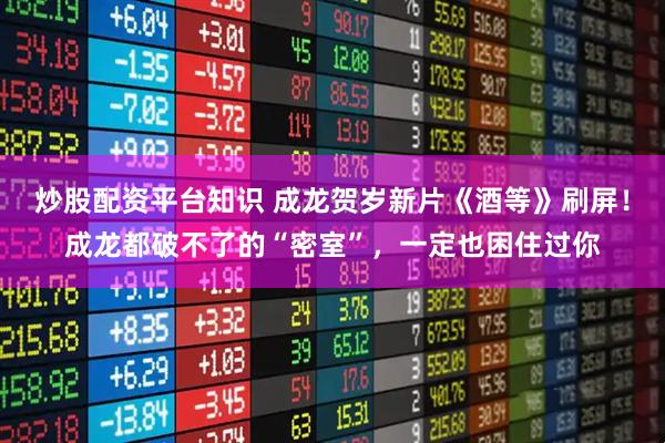 炒股配资平台知识 成龙贺岁新片《酒等》刷屏！成龙都破不了的“密室”，一定也困住过你