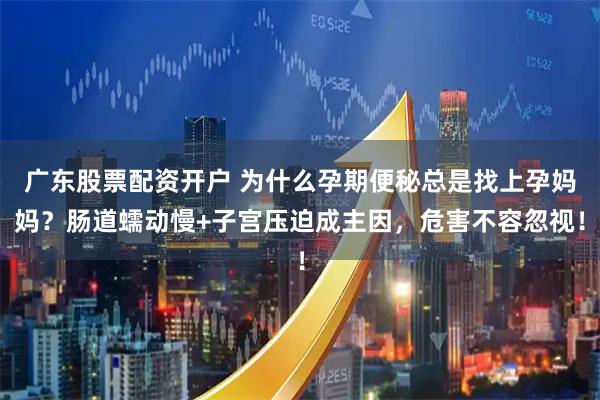 广东股票配资开户 为什么孕期便秘总是找上孕妈妈？肠道蠕动慢+子宫压迫成主因，危害不容忽视！
